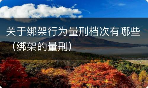 关于绑架行为量刑档次有哪些（绑架的量刑）