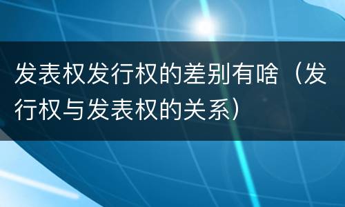 发表权发行权的差别有啥（发行权与发表权的关系）
