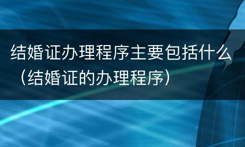 结婚证办理程序主要包括什么（结婚证的办理程序）