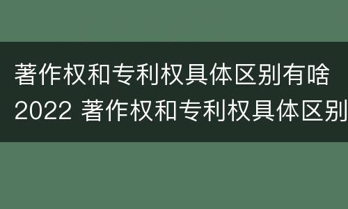 著作权和专利权具体区别有啥2022 著作权和专利权具体区别有啥2022年的