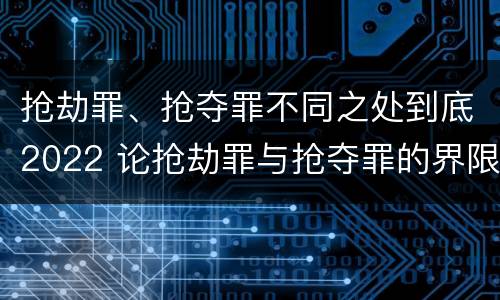 抢劫罪、抢夺罪不同之处到底2022 论抢劫罪与抢夺罪的界限