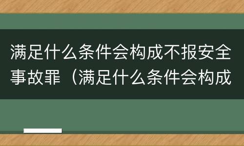 满足什么条件会构成不报安全事故罪（满足什么条件会构成不报安全事故罪案件）