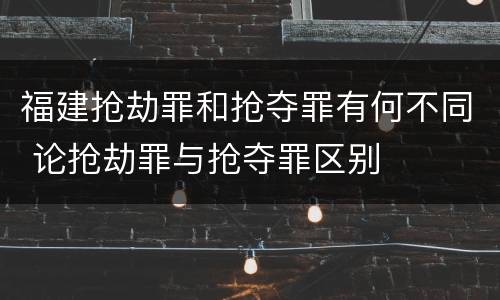 福建抢劫罪和抢夺罪有何不同 论抢劫罪与抢夺罪区别