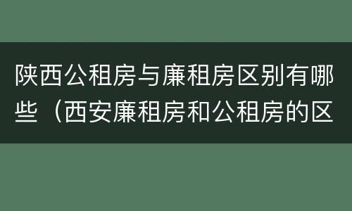 陕西公租房与廉租房区别有哪些（西安廉租房和公租房的区别到底是什么?）