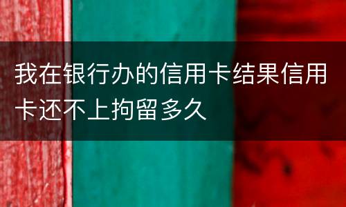 我在银行办的信用卡结果信用卡还不上拘留多久