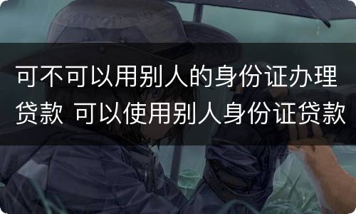 可不可以用别人的身份证办理贷款 可以使用别人身份证贷款吗