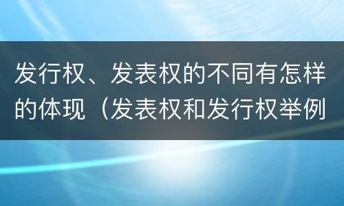 发行权、发表权的不同有怎样的体现（发表权和发行权举例）
