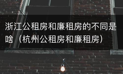 浙江公租房和廉租房的不同是啥（杭州公租房和廉租房）