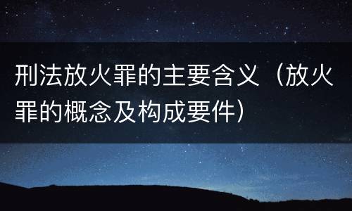 刑法放火罪的主要含义（放火罪的概念及构成要件）