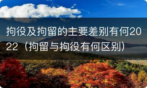 拘役及拘留的主要差别有何2022（拘留与拘役有何区别）