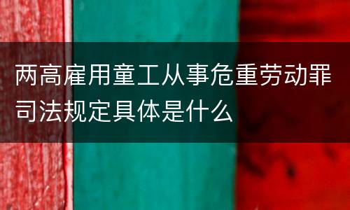 两高雇用童工从事危重劳动罪司法规定具体是什么