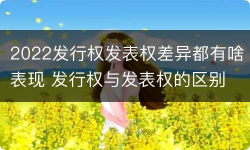 2022发行权发表权差异都有啥表现 发行权与发表权的区别