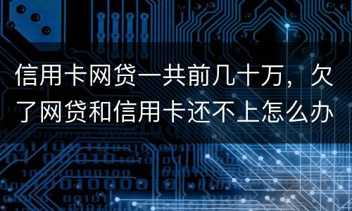信用卡网贷一共前几十万，欠了网贷和信用卡还不上怎么办