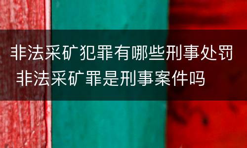 非法采矿犯罪有哪些刑事处罚 非法采矿罪是刑事案件吗