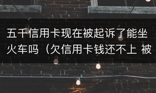 五千信用卡现在被起诉了能坐火车吗（欠信用卡钱还不上 被起诉了 还能坐火车吗）