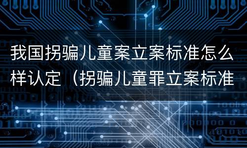 我国拐骗儿童案立案标准怎么样认定（拐骗儿童罪立案标准）