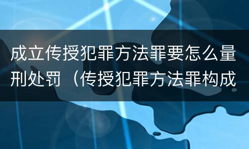 成立传授犯罪方法罪要怎么量刑处罚（传授犯罪方法罪构成要件）