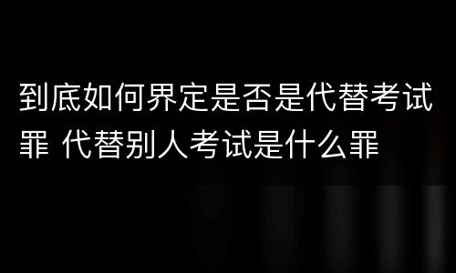到底如何界定是否是代替考试罪 代替别人考试是什么罪