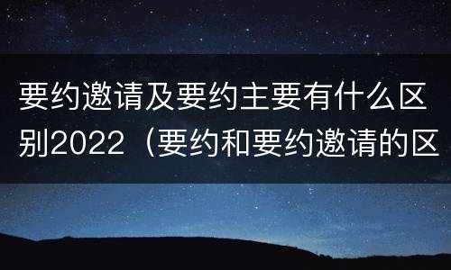 要约邀请及要约主要有什么区别2022（要约和要约邀请的区别的意义）