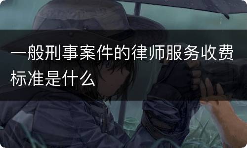 一般刑事案件的律师服务收费标准是什么