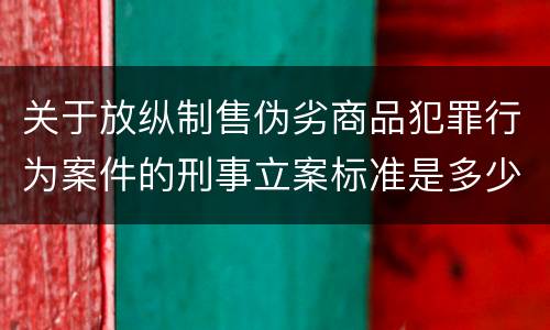 关于放纵制售伪劣商品犯罪行为案件的刑事立案标准是多少