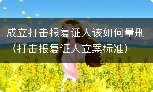成立打击报复证人该如何量刑（打击报复证人立案标准）