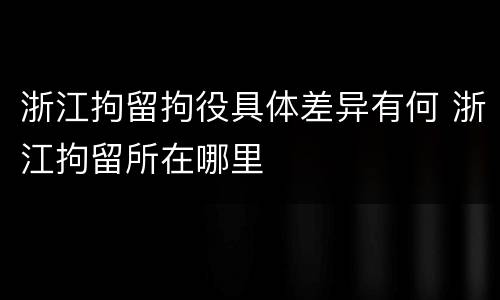 浙江拘留拘役具体差异有何 浙江拘留所在哪里
