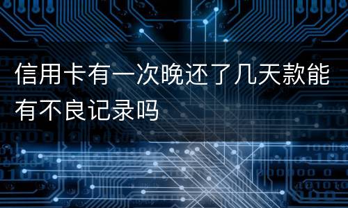 信用卡有一次晚还了几天款能有不良记录吗