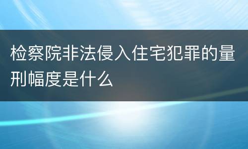 检察院非法侵入住宅犯罪的量刑幅度是什么