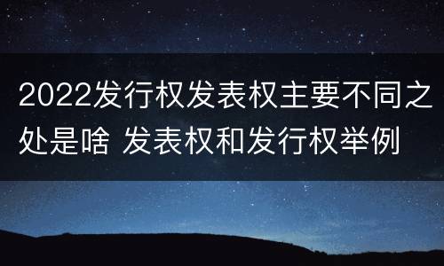 2022发行权发表权主要不同之处是啥 发表权和发行权举例