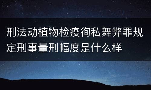 刑法动植物检疫徇私舞弊罪规定刑事量刑幅度是什么样