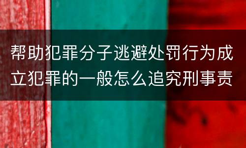 帮助犯罪分子逃避处罚行为成立犯罪的一般怎么追究刑事责任
