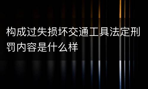 构成过失损坏交通工具法定刑罚内容是什么样