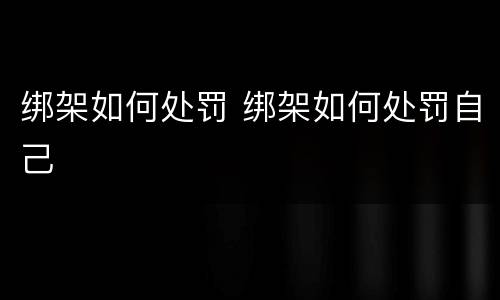 绑架如何处罚 绑架如何处罚自己