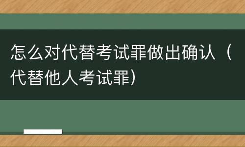 怎么对代替考试罪做出确认（代替他人考试罪）