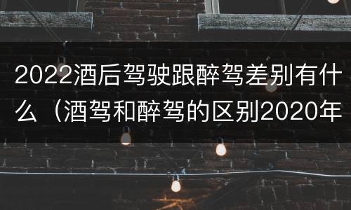 2022酒后驾驶跟醉驾差别有什么（酒驾和醉驾的区别2020年）