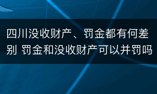 四川没收财产、罚金都有何差别 罚金和没收财产可以并罚吗