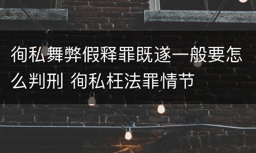 徇私舞弊假释罪既遂一般要怎么判刑 徇私枉法罪情节 徇私舞弊假释罪既遂一般要怎么判刑 徇私枉法罪情节