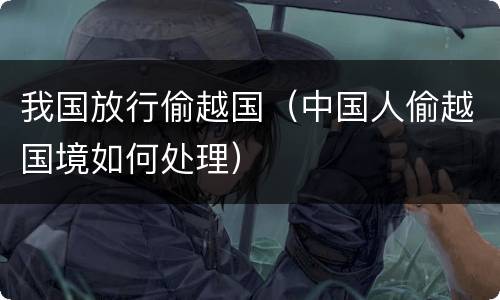 我国放行偷越国(中国人偷越国境如何处理) 我国放行偷越国(中国人偷越国境如何处理)