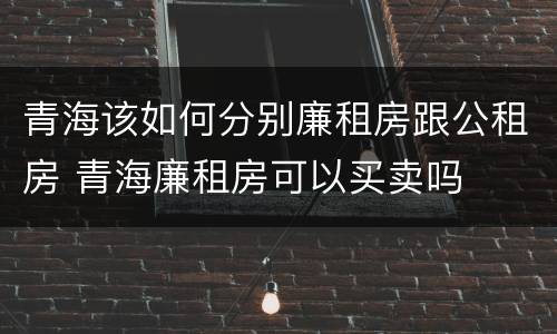 青海该如何分别廉租房跟公租房 青海廉租房可以买卖吗