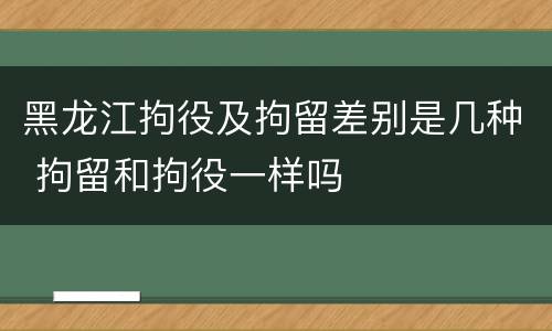 黑龙江拘役及拘留差别是几种 拘留和拘役一样吗