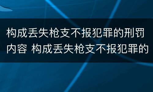 构成丢失枪支不报犯罪的刑罚内容 构成丢失枪支不报犯罪的刑罚内容包括