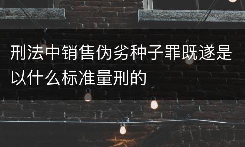 刑法中销售伪劣种子罪既遂是以什么标准量刑的