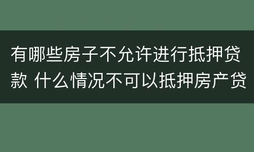 有哪些房子不允许进行抵押贷款 什么情况不可以抵押房产贷款
