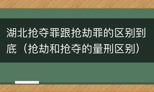 湖北抢夺罪跟抢劫罪的区别到底（抢劫和抢夺的量刑区别）