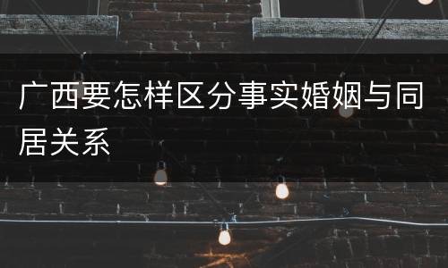 广西要怎样区分事实婚姻与同居关系