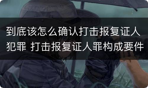 到底该怎么确认打击报复证人犯罪 打击报复证人罪构成要件