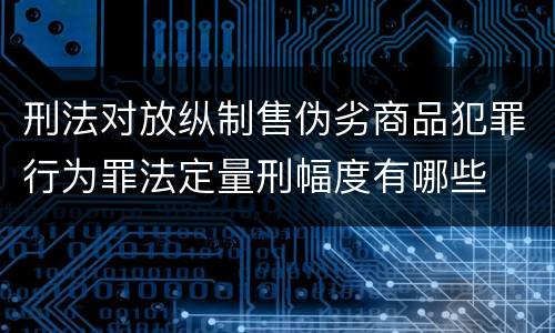 刑法对放纵制售伪劣商品犯罪行为罪法定量刑幅度有哪些