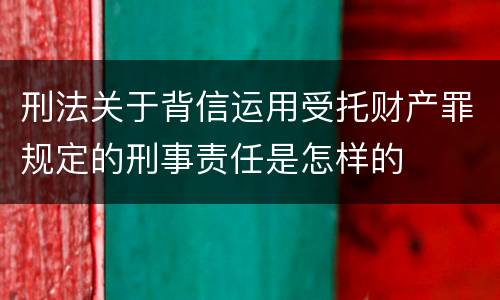 刑法关于背信运用受托财产罪规定的刑事责任是怎样的