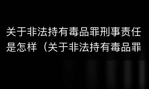 关于非法持有毒品罪刑事责任是怎样（关于非法持有毒品罪刑事责任是怎样定义的）